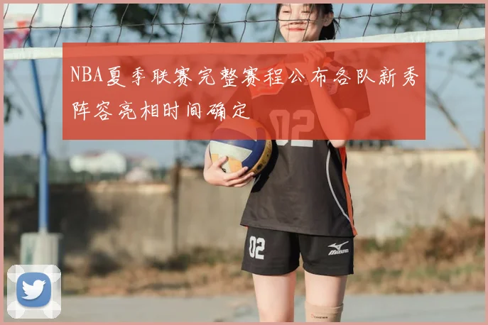 NBA夏季联赛完整赛程公布各队新秀阵容亮相时间确定