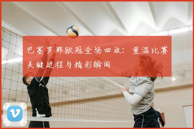 巴塞罗那欧冠全场回放:重温比赛关键进程与精彩瞬间