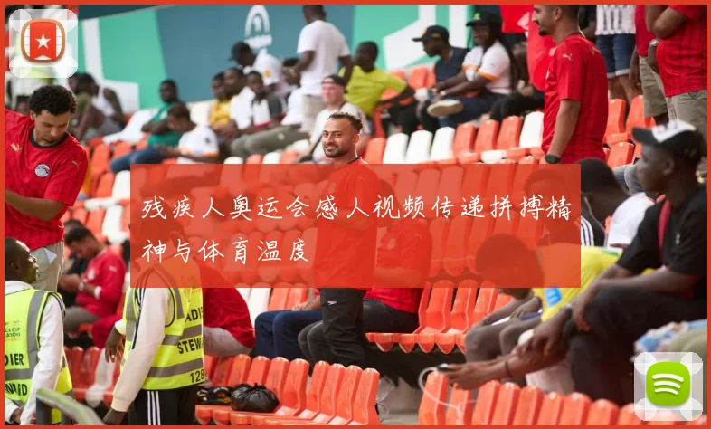 残疾人奥运会感人视频传递拼搏精神与体育温度