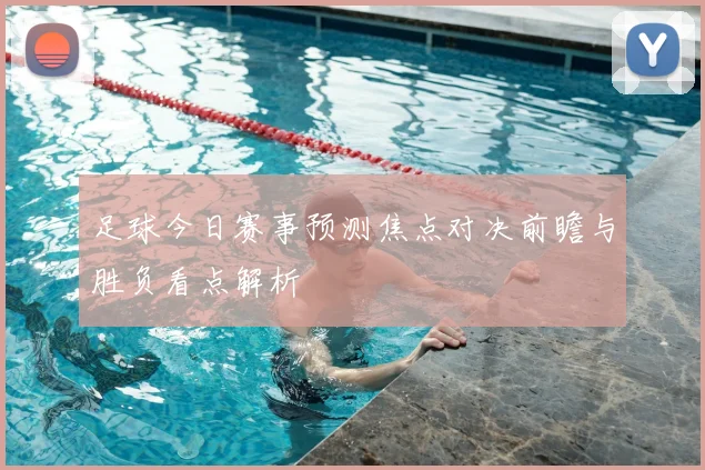 足球今日赛事预测焦点对决前瞻与胜负看点解析