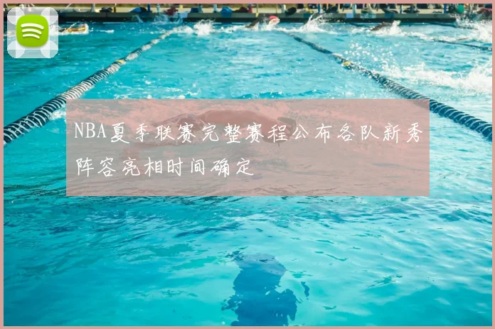 NBA夏季联赛完整赛程公布各队新秀阵容亮相时间确定