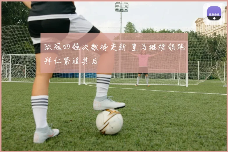 欧冠四强次数榜更新 皇马继续领跑拜仁紧追其后