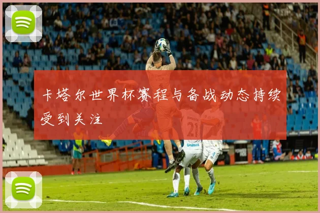 卡塔尔世界杯赛程与备战动态持续受到关注