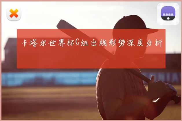 卡塔尔世界杯G组出线形势深度分析