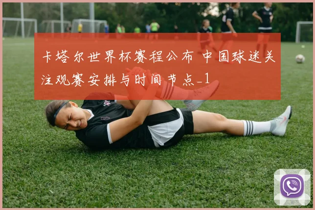 卡塔尔世界杯赛程公布 中国球迷关注观赛安排与时间节点_1