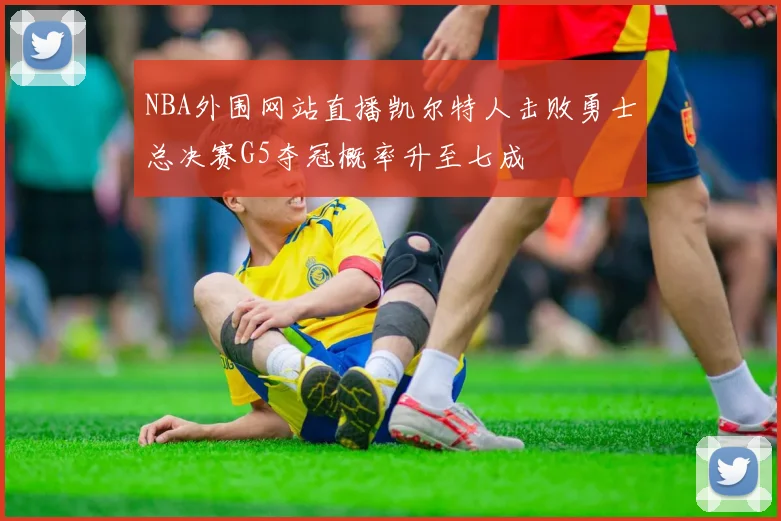 NBA外围网站直播凯尔特人击败勇士总决赛G5夺冠概率升至七成