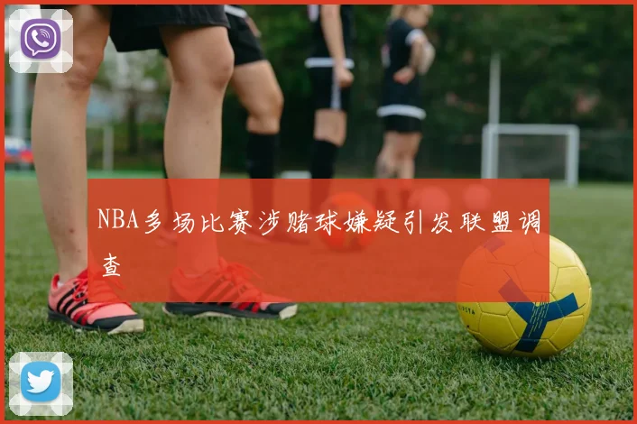 NBA多场比赛涉赌球嫌疑引发联盟调查
