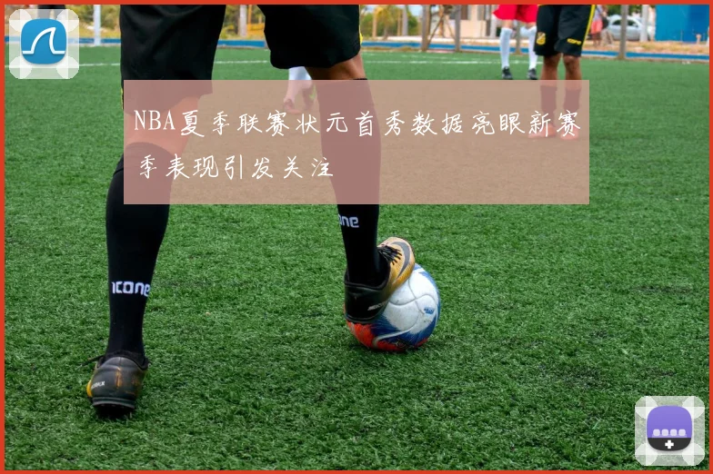 NBA夏季联赛状元首秀数据亮眼新赛季表现引发关注
