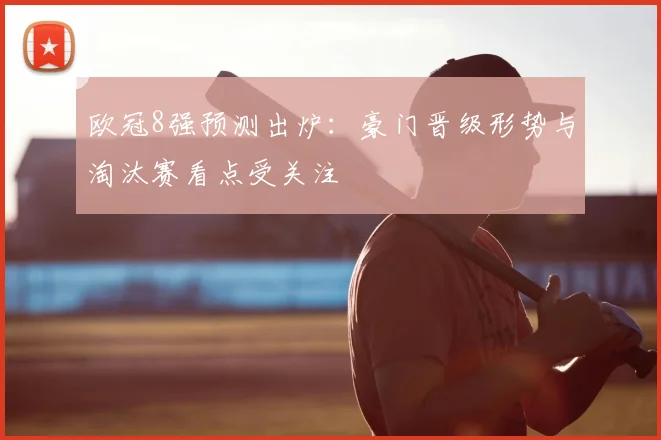 欧冠8强预测出炉:豪门晋级形势与淘汰赛看点受关注