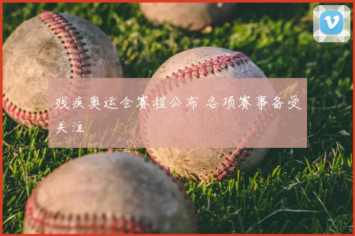 残疾奥运会赛程公布 各项赛事备受关注