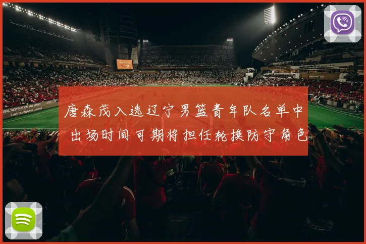 唐森茂入选辽宁男篮青年队名单中 出场时间可期将担任轮换防守角色