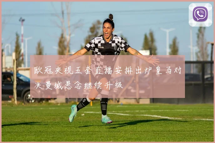 欧冠央视五套直播安排出炉皇马对决曼城悬念继续升级