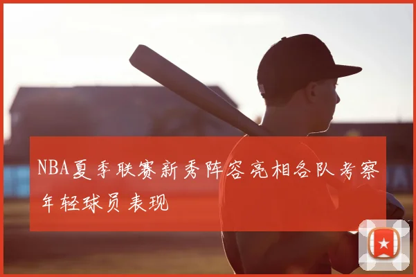 NBA夏季联赛新秀阵容亮相各队考察年轻球员表现