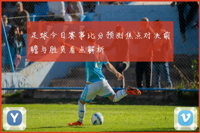 足球今日赛事比分预测焦点对决前瞻与胜负看点解析