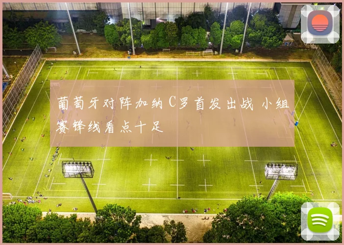葡萄牙对阵加纳 C罗首发出战 小组赛锋线看点十足