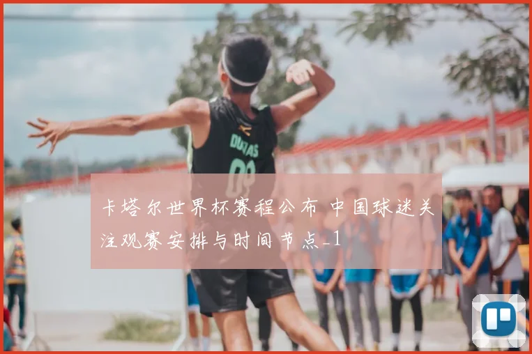 卡塔尔世界杯赛程公布 中国球迷关注观赛安排与时间节点_1