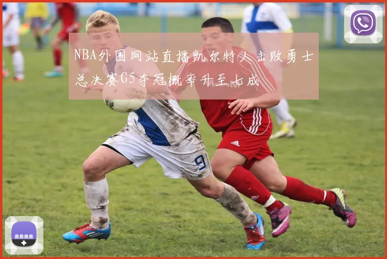 NBA外围网站直播凯尔特人击败勇士总决赛G5夺冠概率升至七成