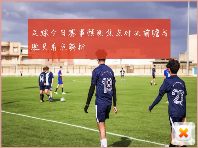 足球今日赛事预测焦点对决前瞻与胜负看点解析