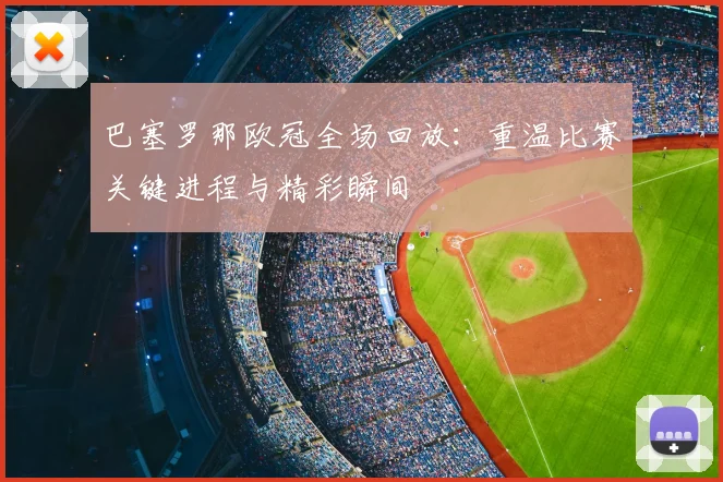 巴塞罗那欧冠全场回放:重温比赛关键进程与精彩瞬间