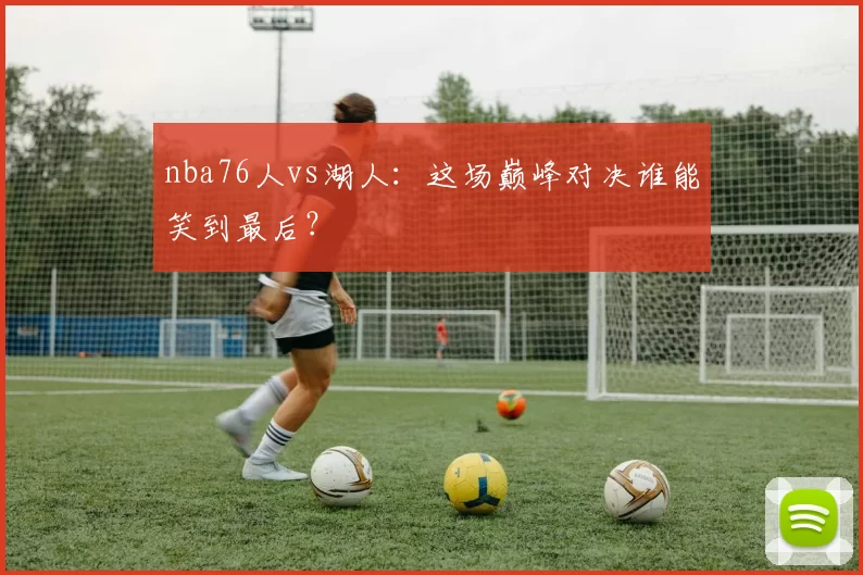 nba76人vs湖人：这场巅峰对决谁能笑到最后？