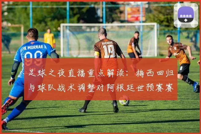 足球之夜直播重点解读：梅西回归与球队战术调整对阿根廷世预赛赛程影响分析