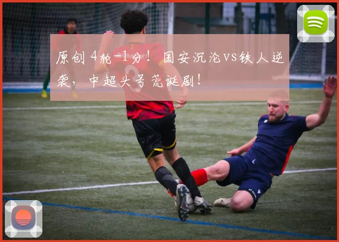原创 4轮-1分！国安沉沦vs铁人逆袭，中超头号荒诞剧！