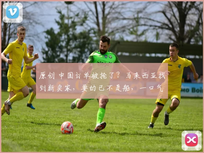 原创 中国订单被抢了？马来西亚找到新卖家，要的已不是船，一口气拿出5.5个亿