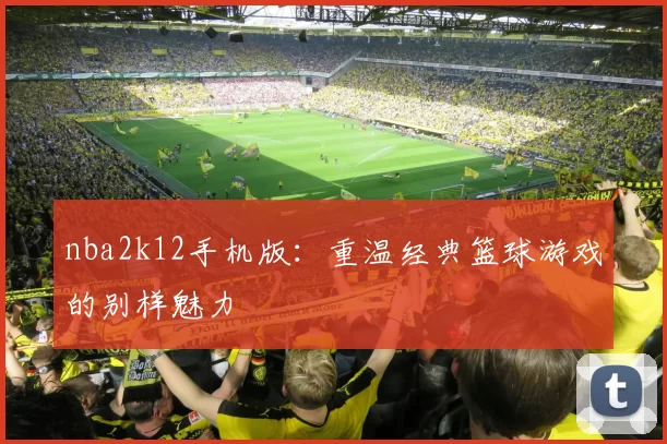 nba2k12手机版：重温经典篮球游戏的别样魅力