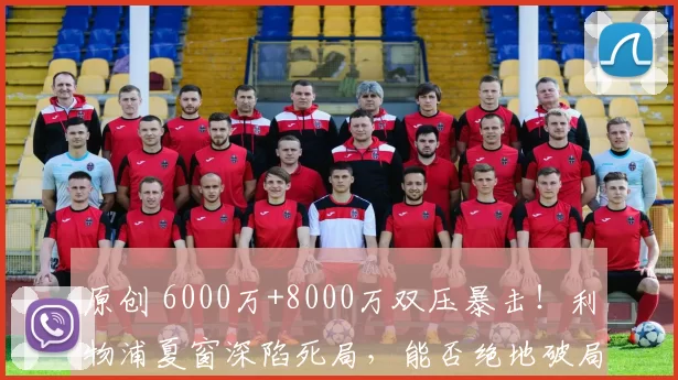 原创 6000万+8000万双压暴击！利物浦夏窗深陷死局，能否绝地破局？