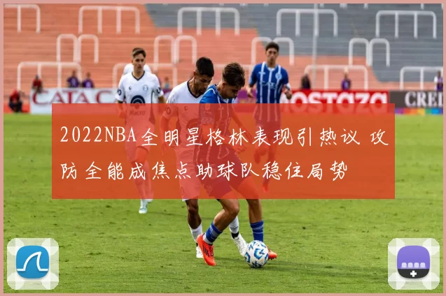 2022NBA全明星格林表现引热议 攻防全能成焦点助球队稳住局势