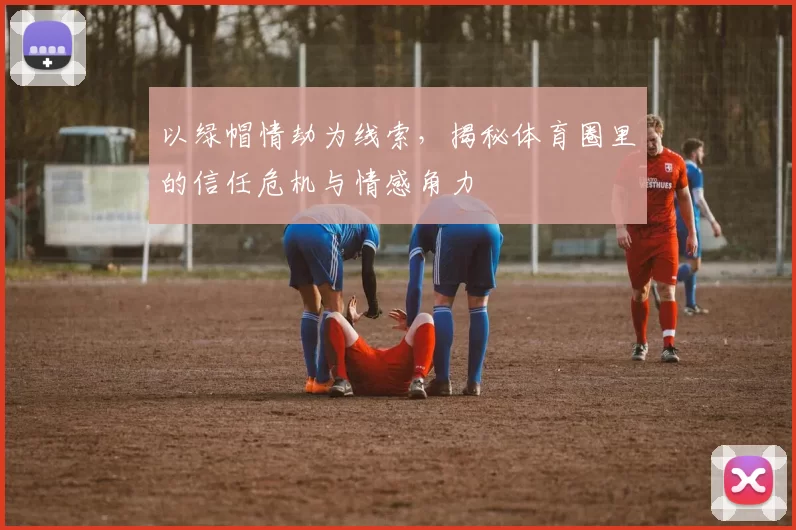 以绿帽情劫为线索，揭秘体育圈里的信任危机与情感角力