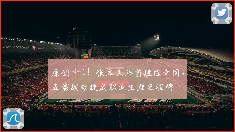 原创 4-1！张本美和首胜陈幸同，五番战告捷成职业生涯里程碑