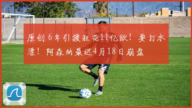 原创 6年引援狂花11亿欧！要打水漂！阿森纳最迟4月18日崩盘
