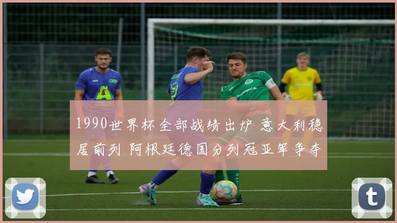 1990世界杯全部战绩出炉 意大利稳居前列 阿根廷德国分列冠亚军争夺焦点