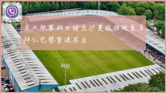 五大联赛积分榜出炉曼城领跑皇马拜仁巴黎紧追其后