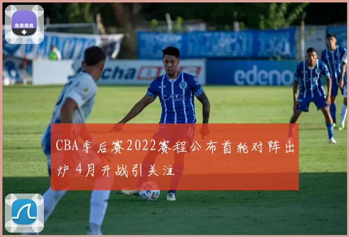 CBA季后赛2022赛程公布首轮对阵出炉 4月开战引关注