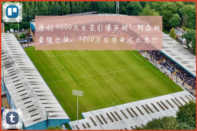 原创 9000万巨星引爆英超！阿森纳豪赌升级，7000万旧将命运太意外