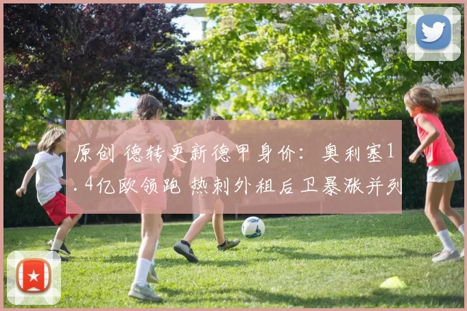 原创 德转更新德甲身价：奥利塞1.4亿欧领跑 热刺外租后卫暴涨并列第8