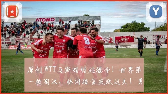 原创 WTT马斯喀特站爆冷！世界第一被淘汰，林诗栋黄友政过关！男双四强出炉！