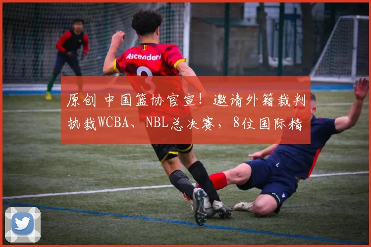 原创 中国篮协官宣！邀请外籍裁判执裁WCBA、NBL总决赛，8位国际精英来袭