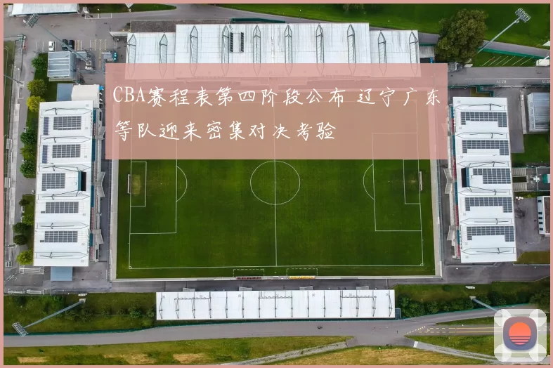 CBA赛程表第四阶段公布 辽宁广东等队迎来密集对决考验