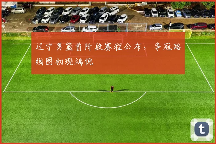 辽宁男篮首阶段赛程公布，争冠路线图初现端倪