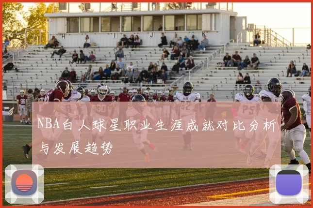 NBA白人球星职业生涯成就对比分析与发展趋势