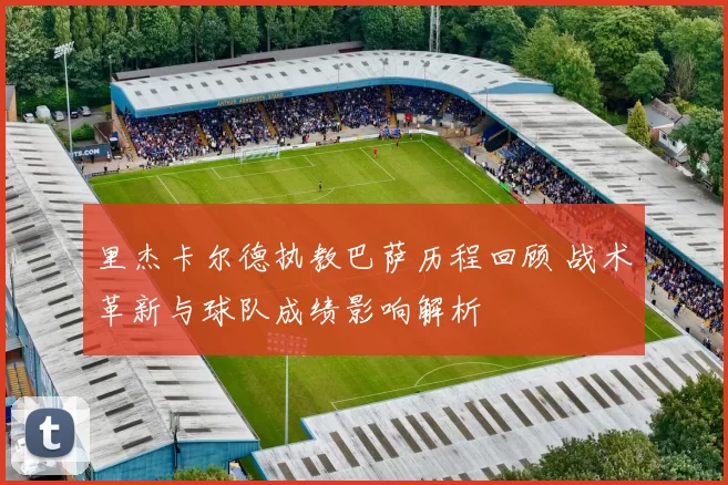 里杰卡尔德执教巴萨历程回顾 战术革新与球队成绩影响解析