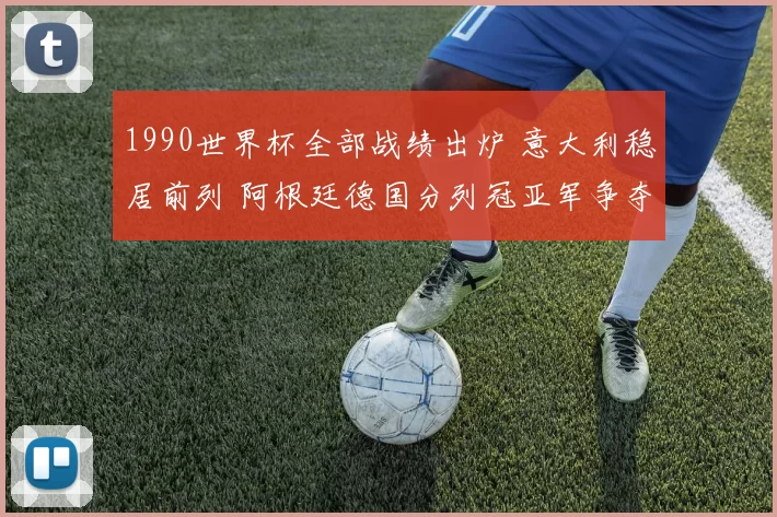 1990世界杯全部战绩出炉 意大利稳居前列 阿根廷德国分列冠亚军争夺焦点