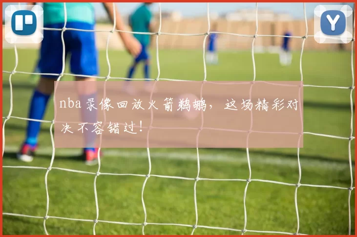 nba录像回放火箭鹈鹕,这场精彩对决不容错过!