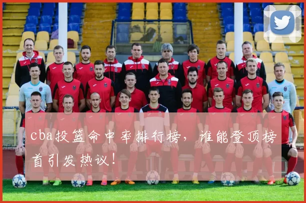 cba投篮命中率排行榜，谁能登顶榜首引发热议！