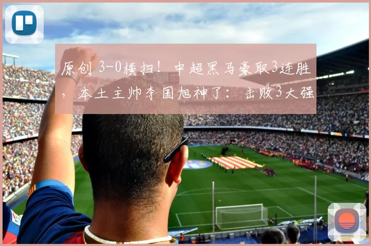 原创 3-0横扫！中超黑马豪取3连胜，本土主帅李国旭神了：击败3大强队