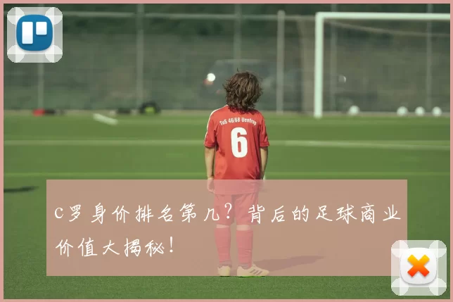 c罗身价排名第几？背后的足球商业价值大揭秘！