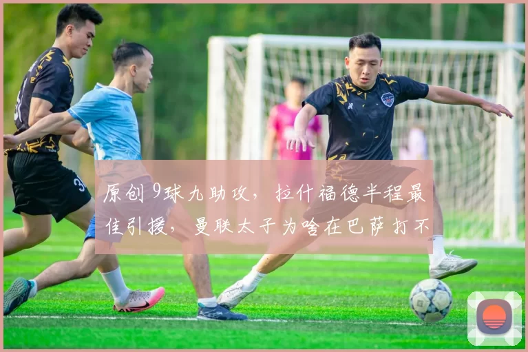 原创 9球九助攻，拉什福德半程最佳引援，曼联太子为啥在巴萨打不上首发